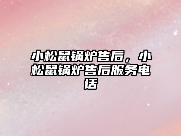 小松鼠鍋爐售后，小松鼠鍋爐售后服務電話