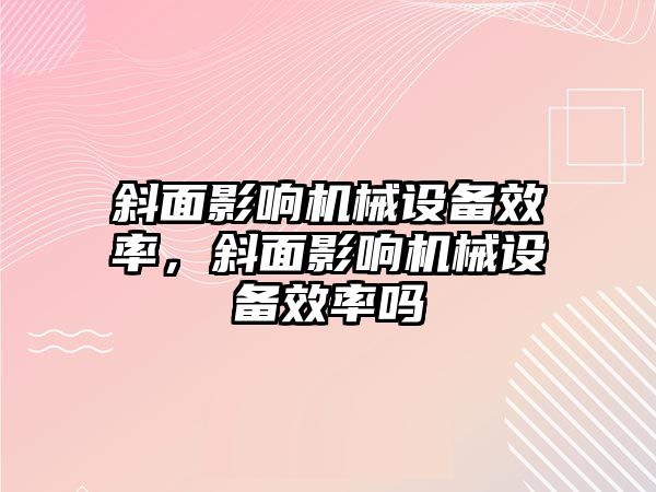 斜面影響機(jī)械設(shè)備效率，斜面影響機(jī)械設(shè)備效率嗎