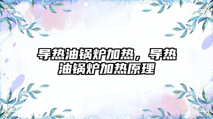 導(dǎo)熱油鍋爐加熱，導(dǎo)熱油鍋爐加熱原理