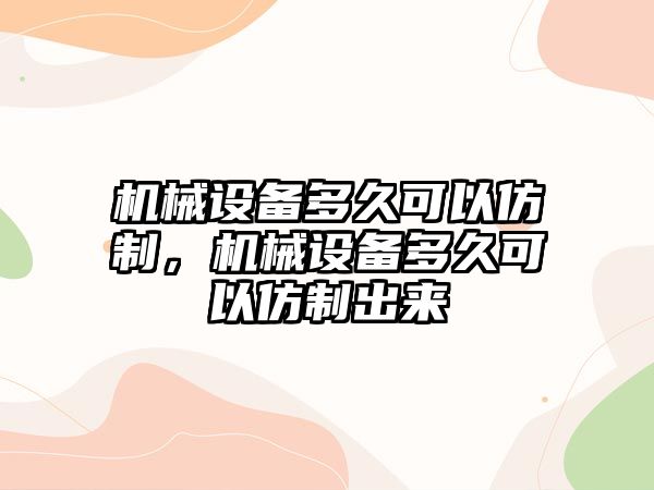 機械設(shè)備多久可以仿制，機械設(shè)備多久可以仿制出來