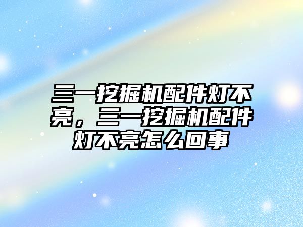 三一挖掘機配件燈不亮，三一挖掘機配件燈不亮怎么回事