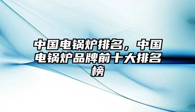 中國電鍋爐排名，中國電鍋爐品牌前十大排名榜