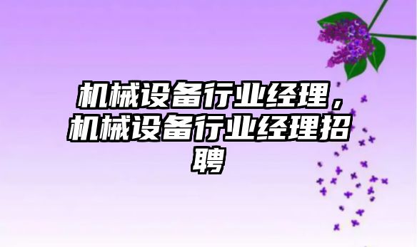 機械設備行業(yè)經(jīng)理，機械設備行業(yè)經(jīng)理招聘