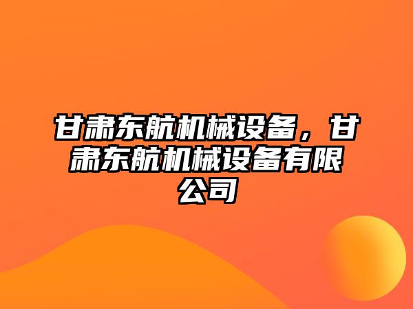 甘肅東航機械設備，甘肅東航機械設備有限公司