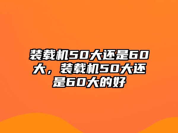 裝載機(jī)50大還是60大，裝載機(jī)50大還是60大的好