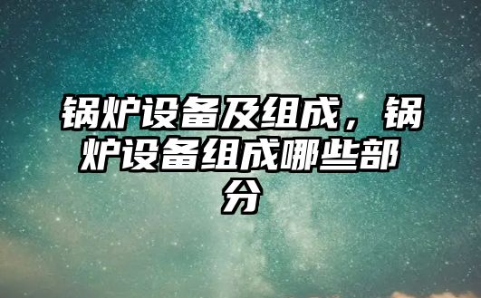 鍋爐設(shè)備及組成，鍋爐設(shè)備組成哪些部分