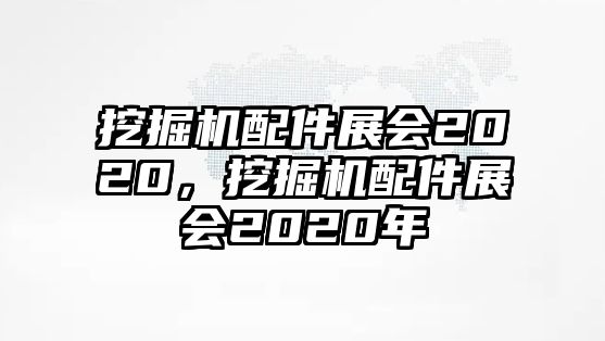 挖掘機配件展會2020，挖掘機配件展會2020年