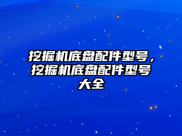 挖掘機底盤配件型號，挖掘機底盤配件型號大全