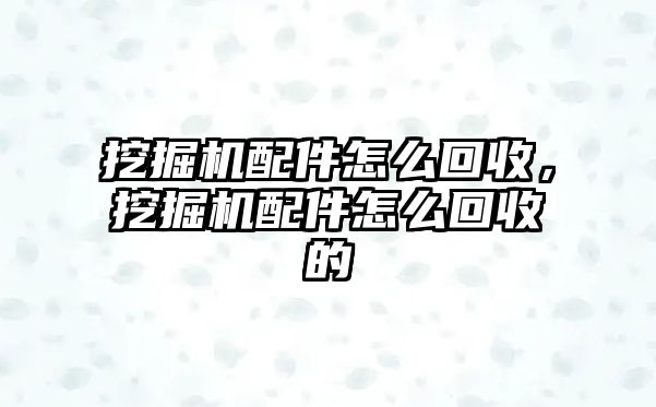 挖掘機(jī)配件怎么回收，挖掘機(jī)配件怎么回收的