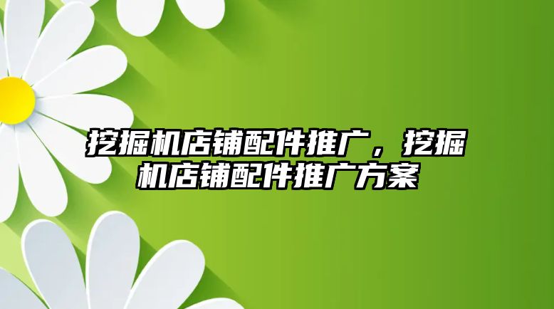 挖掘機店鋪配件推廣，挖掘機店鋪配件推廣方案