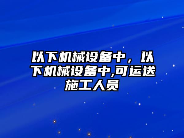 以下機(jī)械設(shè)備中，以下機(jī)械設(shè)備中,可運(yùn)送施工人員