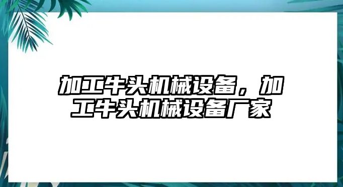 加工牛頭機(jī)械設(shè)備，加工牛頭機(jī)械設(shè)備廠家