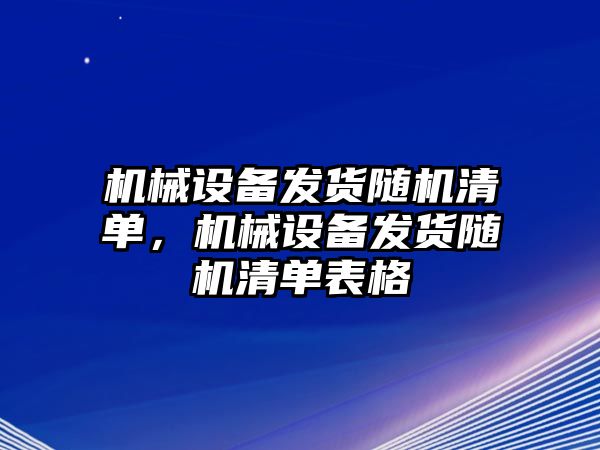 機(jī)械設(shè)備發(fā)貨隨機(jī)清單，機(jī)械設(shè)備發(fā)貨隨機(jī)清單表格