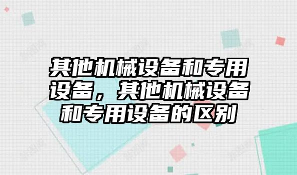 其他機(jī)械設(shè)備和專用設(shè)備，其他機(jī)械設(shè)備和專用設(shè)備的區(qū)別