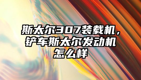 斯太爾307裝載機(jī)，鏟車斯太爾發(fā)動(dòng)機(jī)怎么樣