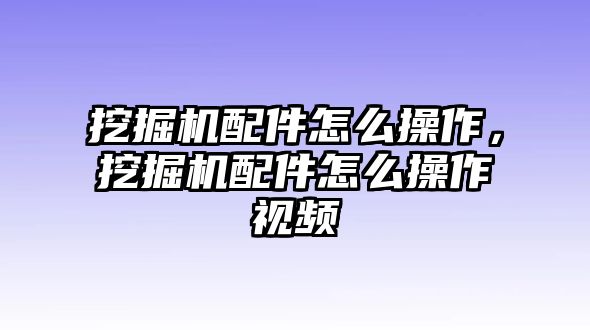 挖掘機配件怎么操作，挖掘機配件怎么操作視頻