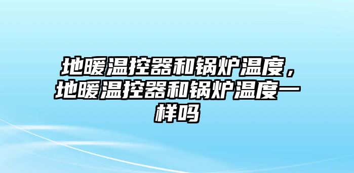 地暖溫控器和鍋爐溫度，地暖溫控器和鍋爐溫度一樣嗎