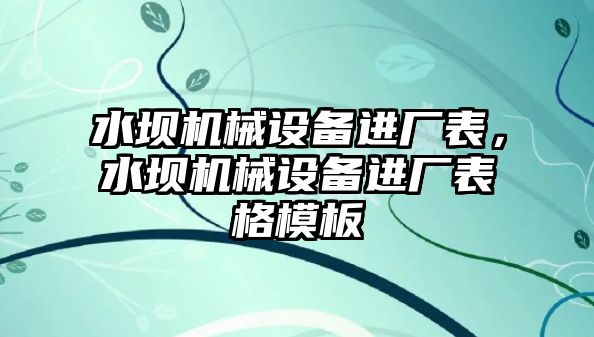 水壩機(jī)械設(shè)備進(jìn)廠表，水壩機(jī)械設(shè)備進(jìn)廠表格模板