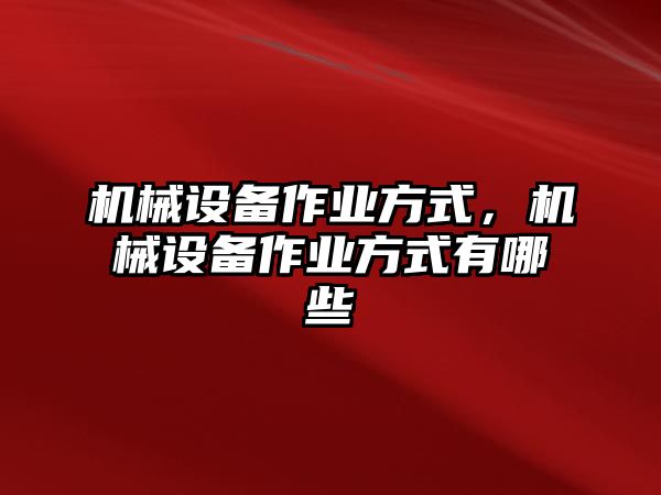 機(jī)械設(shè)備作業(yè)方式，機(jī)械設(shè)備作業(yè)方式有哪些