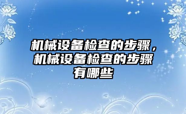 機(jī)械設(shè)備檢查的步驟，機(jī)械設(shè)備檢查的步驟有哪些