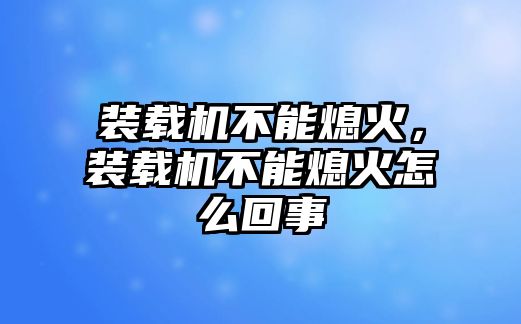 裝載機(jī)不能熄火，裝載機(jī)不能熄火怎么回事