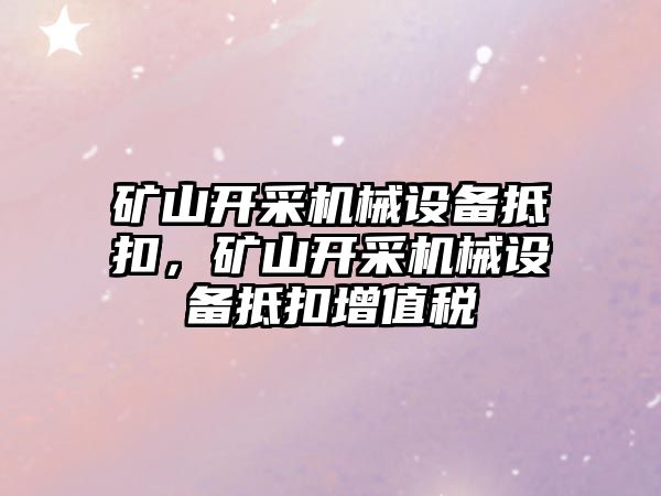 礦山開采機械設(shè)備抵扣，礦山開采機械設(shè)備抵扣增值稅