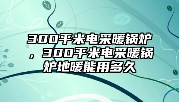 300平米電采暖鍋爐，300平米電采暖鍋爐地暖能用多久