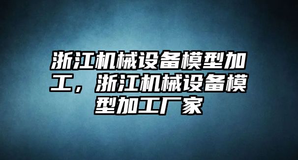 浙江機(jī)械設(shè)備模型加工，浙江機(jī)械設(shè)備模型加工廠家