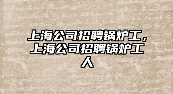 上海公司招聘鍋爐工，上海公司招聘鍋爐工人