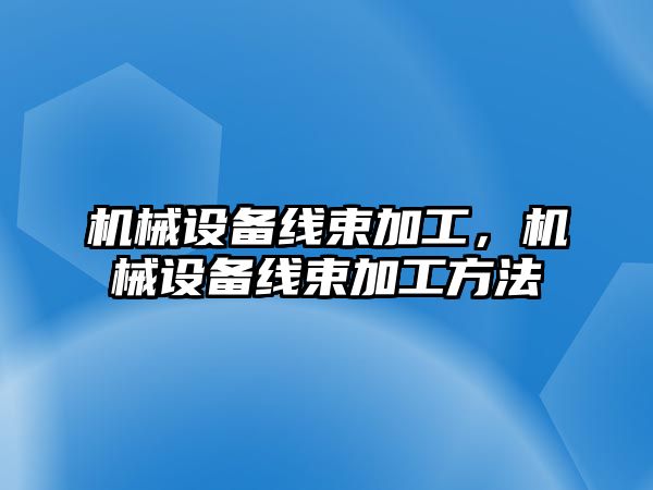 機械設備線束加工，機械設備線束加工方法