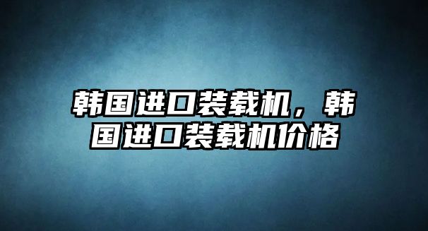 韓國進口裝載機，韓國進口裝載機價格