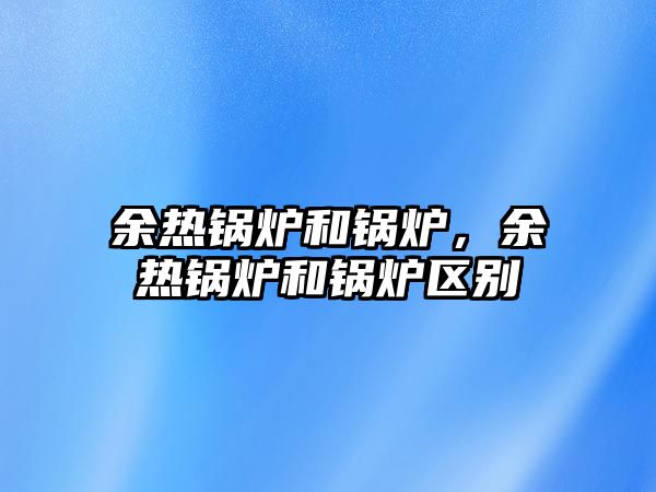 余熱鍋爐和鍋爐，余熱鍋爐和鍋爐區(qū)別