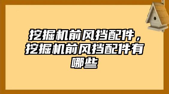 挖掘機前風(fēng)擋配件，挖掘機前風(fēng)擋配件有哪些