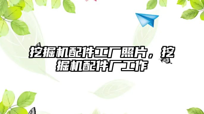 挖掘機(jī)配件工廠照片，挖掘機(jī)配件廠工作