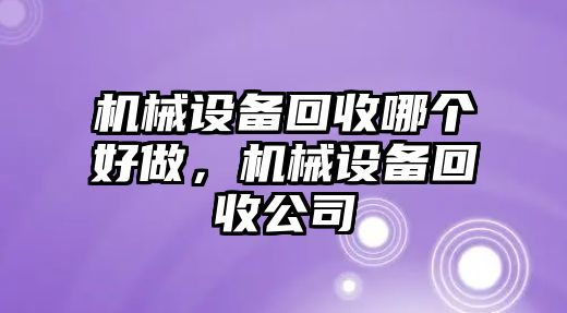 機械設(shè)備回收哪個好做，機械設(shè)備回收公司