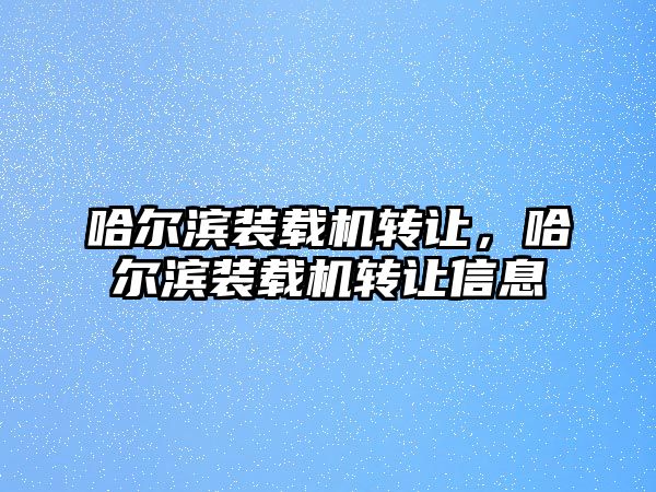 哈爾濱裝載機(jī)轉(zhuǎn)讓，哈爾濱裝載機(jī)轉(zhuǎn)讓信息