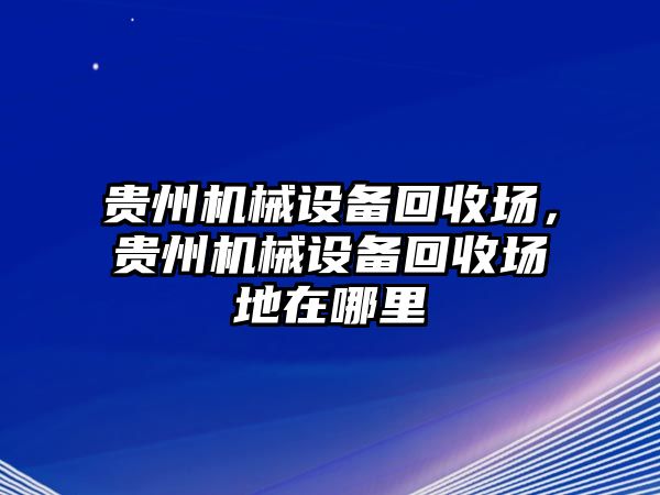 貴州機(jī)械設(shè)備回收場，貴州機(jī)械設(shè)備回收場地在哪里