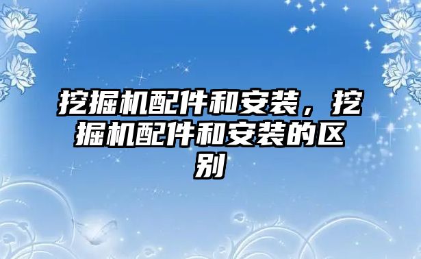 挖掘機(jī)配件和安裝，挖掘機(jī)配件和安裝的區(qū)別