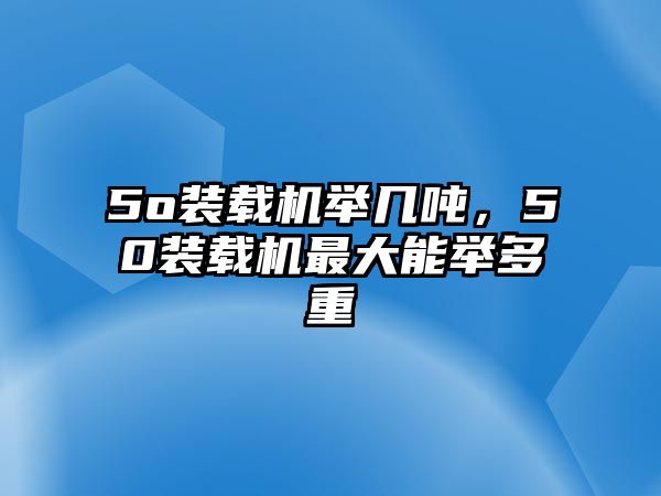 5o裝載機舉幾噸，50裝載機最大能舉多重