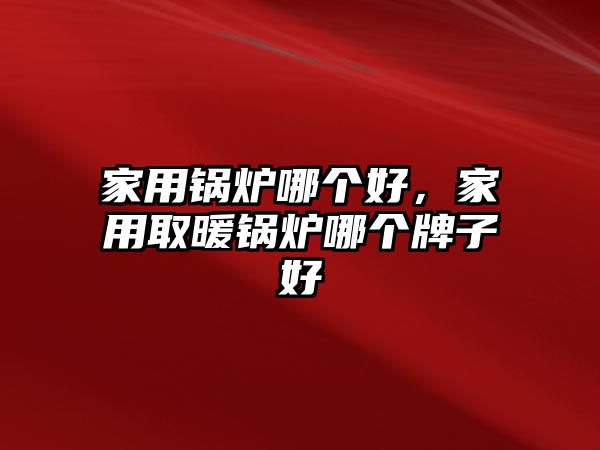 家用鍋爐哪個(gè)好，家用取暖鍋爐哪個(gè)牌子好