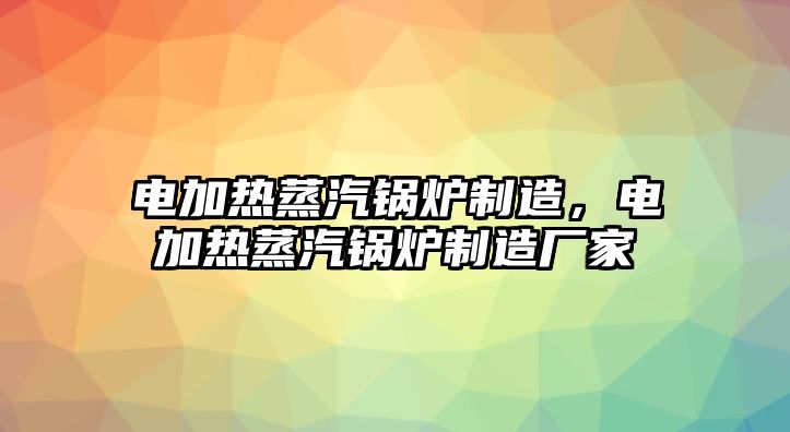 電加熱蒸汽鍋爐制造，電加熱蒸汽鍋爐制造廠家