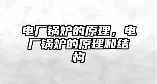 電廠鍋爐的原理，電廠鍋爐的原理和結(jié)構(gòu)