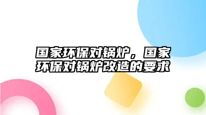 國(guó)家環(huán)保對(duì)鍋爐，國(guó)家環(huán)保對(duì)鍋爐改造的要求