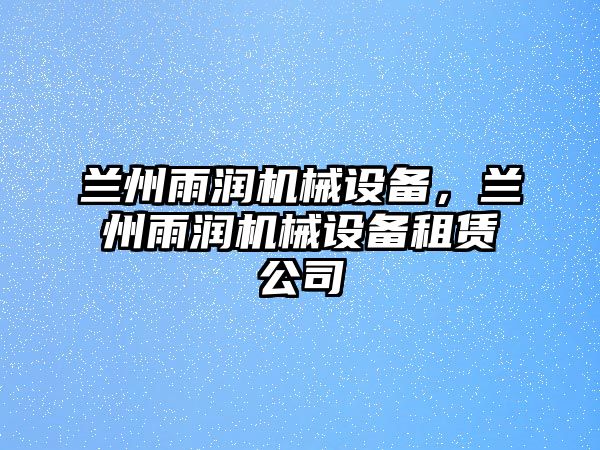 蘭州雨潤機械設備，蘭州雨潤機械設備租賃公司