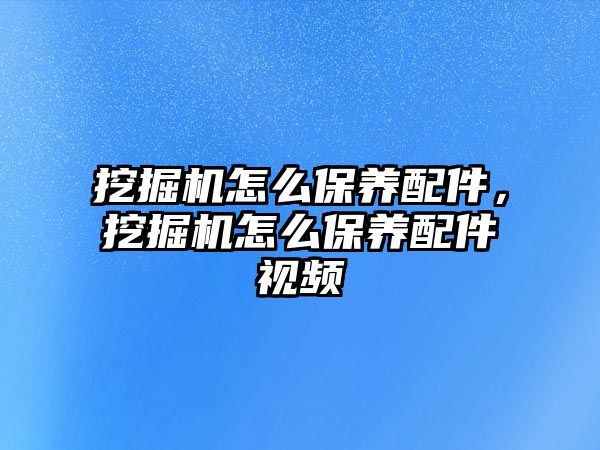 挖掘機(jī)怎么保養(yǎng)配件，挖掘機(jī)怎么保養(yǎng)配件視頻