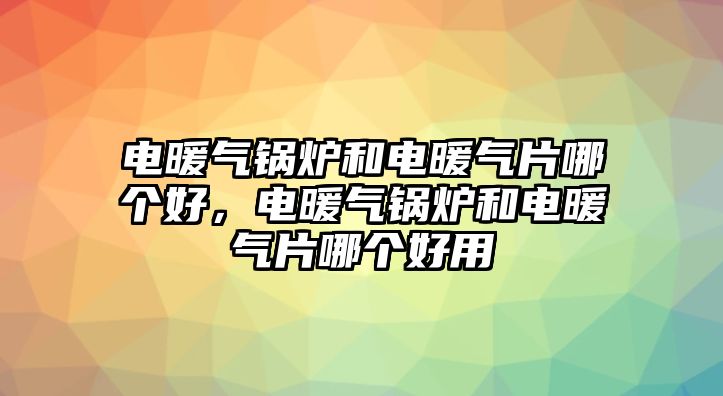 電暖氣鍋爐和電暖氣片哪個(gè)好，電暖氣鍋爐和電暖氣片哪個(gè)好用