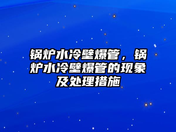 鍋爐水冷壁爆管，鍋爐水冷壁爆管的現(xiàn)象及處理措施