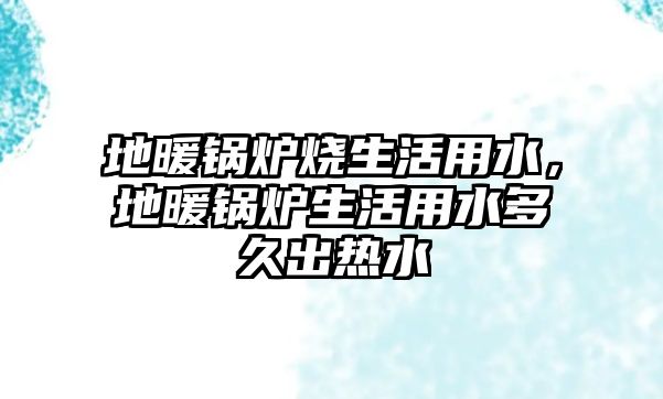 地暖鍋爐燒生活用水，地暖鍋爐生活用水多久出熱水