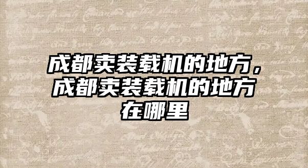 成都賣裝載機的地方，成都賣裝載機的地方在哪里