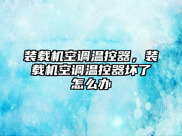 裝載機(jī)空調(diào)溫控器，裝載機(jī)空調(diào)溫控器壞了怎么辦